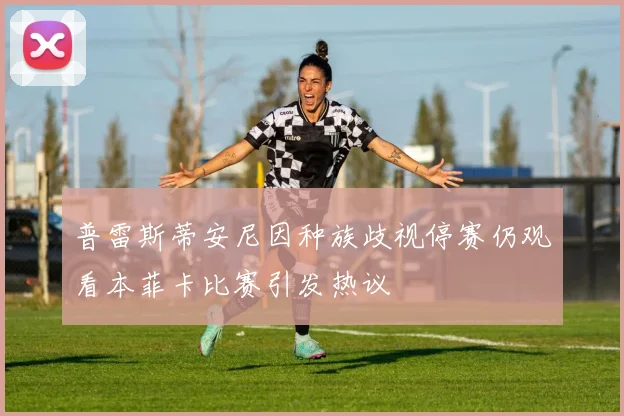 普雷斯蒂安尼因种族歧视停赛仍观看本菲卡比赛引发热议