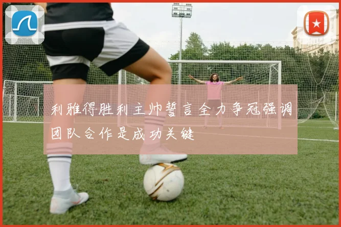 利雅得胜利主帅誓言全力争冠强调团队合作是成功关键