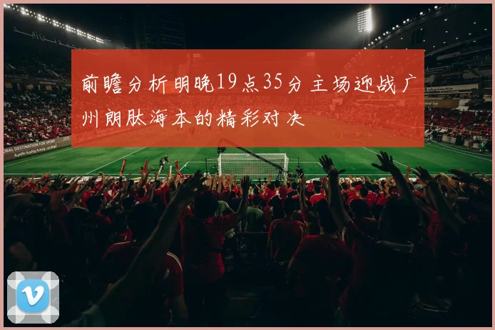 前瞻分析明晚19点35分主场迎战广州朗肽海本的精彩对决