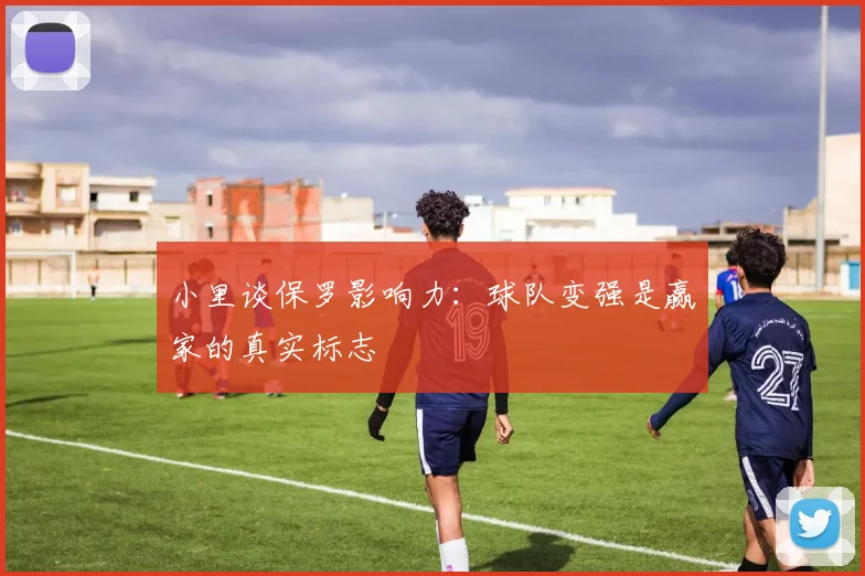 小里谈保罗影响力：球队变强是赢家的真实标志