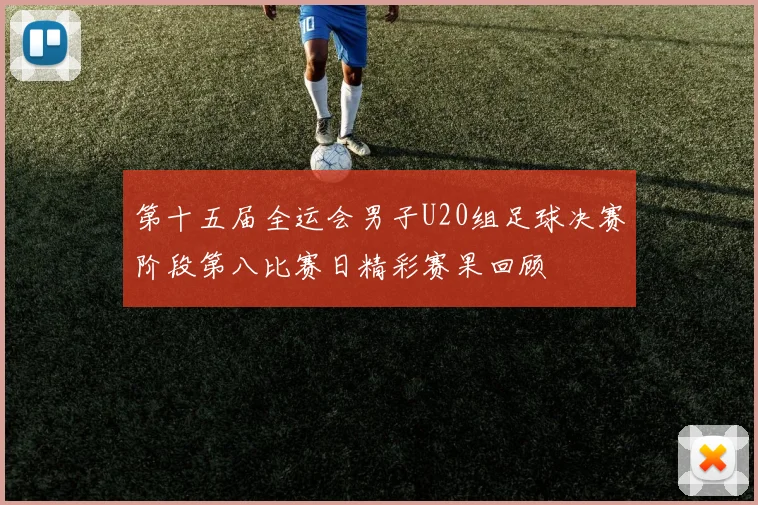 第十五届全运会男子U20组足球决赛阶段第八比赛日精彩赛果回顾