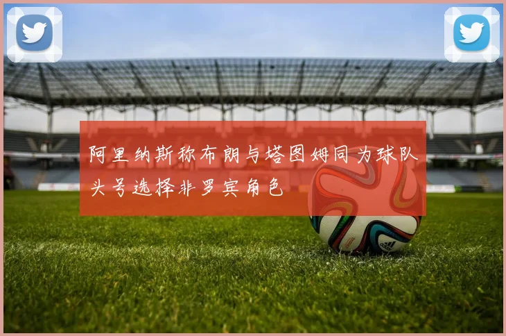 阿里纳斯称布朗与塔图姆同为球队头号选择非罗宾角色