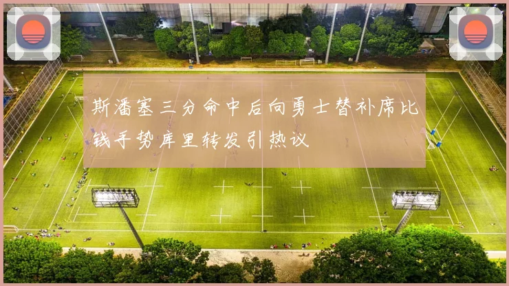 斯潘塞三分命中后向勇士替补席比钱手势库里转发引热议
