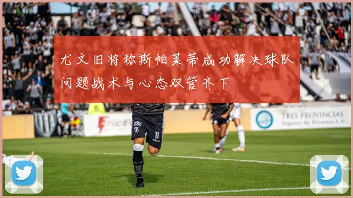 尤文旧将称斯帕莱蒂成功解决球队问题战术与心态双管齐下