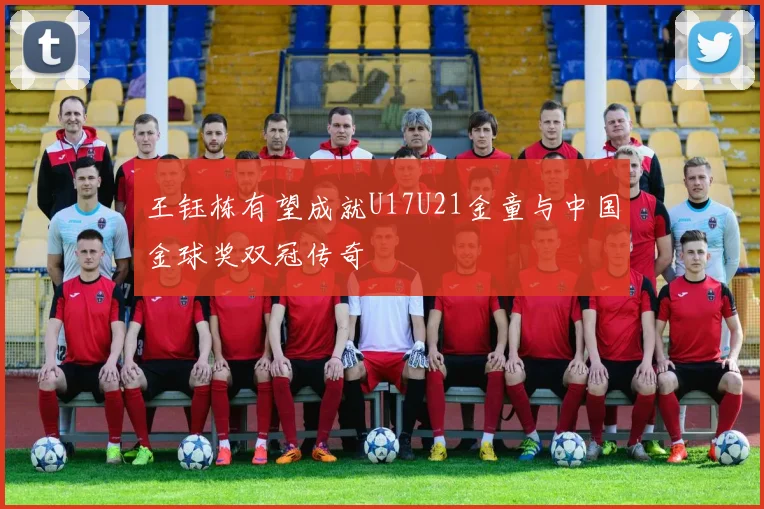 王钰栋有望成就U17U21金童与中国金球奖双冠传奇