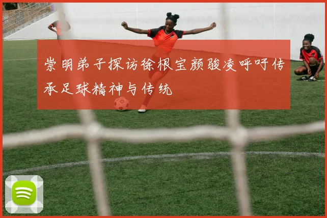 崇明弟子探访徐根宝颜骏凌呼吁传承足球精神与传统