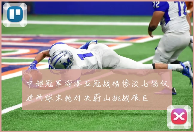中超冠军海港亚冠战绩惨淡七场仅进两球末轮对决蔚山挑战艰巨