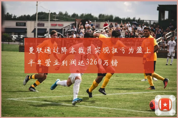 曼联通过降本裁员实现扭亏为盈上半年营业利润达3260万镑
