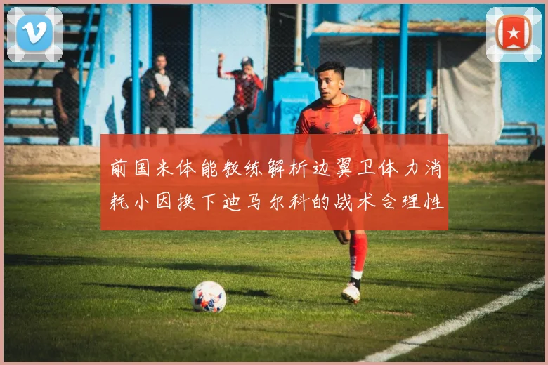 前国米体能教练解析边翼卫体力消耗小因换下迪马尔科的战术合理性