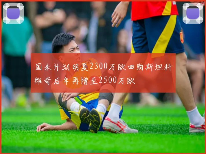 国米计划明夏2300万欧回购斯坦科维奇后年再增至2500万欧