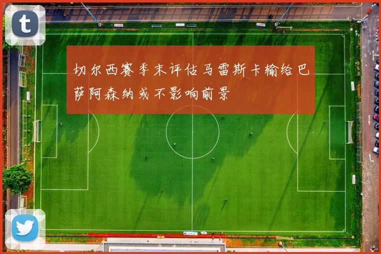 切尔西赛季末评估马雷斯卡输给巴萨阿森纳或不影响前景