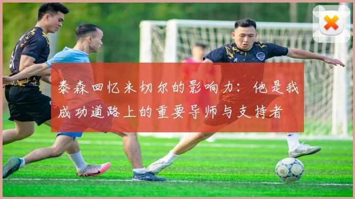 泰森回忆米切尔的影响力：他是我成功道路上的重要导师与支持者
