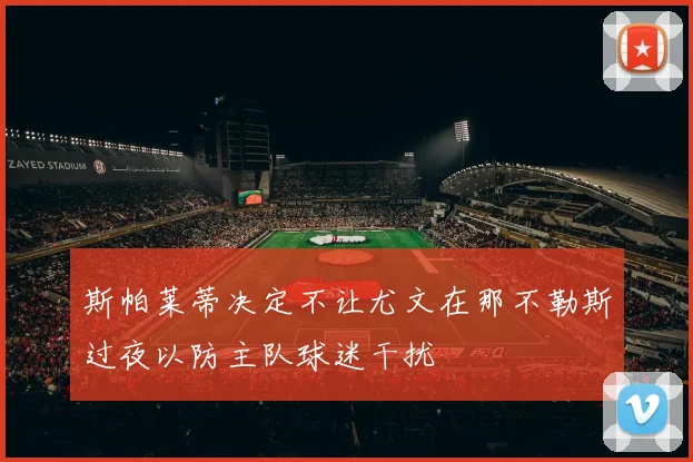 斯帕莱蒂决定不让尤文在那不勒斯过夜以防主队球迷干扰