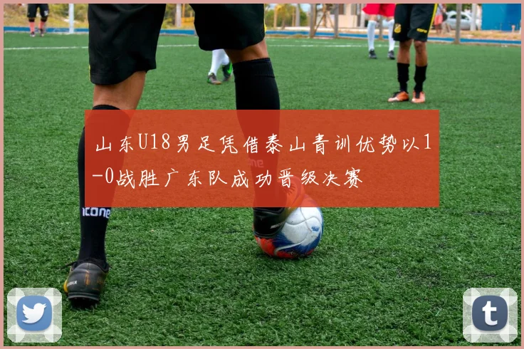 山东U18男足凭借泰山青训优势以1-0战胜广东队成功晋级决赛