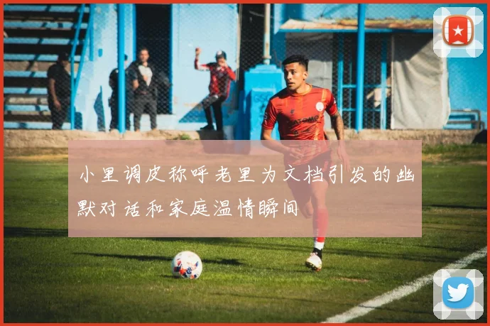 小里调皮称呼老里为文档引发的幽默对话和家庭温情瞬间