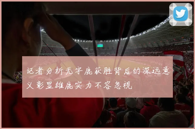 记者分析无字鹿获胜背后的深远意义彰显雄鹿实力不容忽视