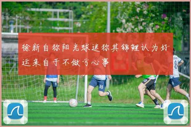 徐新自称阳光球迷称其锦鲤认为好运来自于不做亏心事