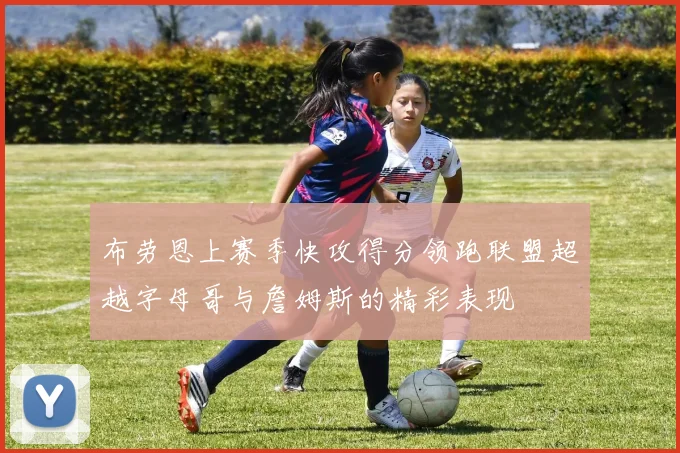 布劳恩上赛季快攻得分领跑联盟超越字母哥与詹姆斯的精彩表现