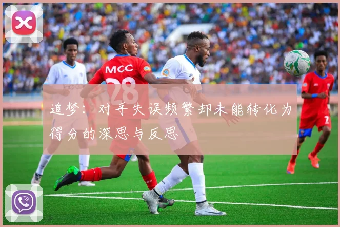 追梦：对手失误频繁却未能转化为得分的深思与反思