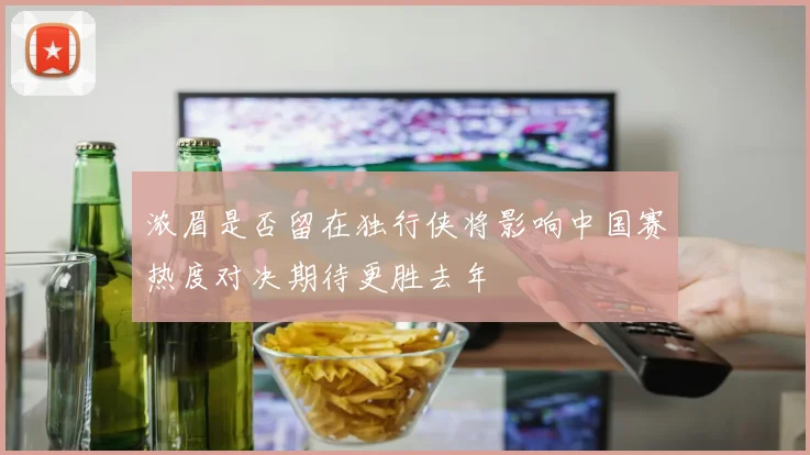 浓眉是否留在独行侠将影响中国赛热度对决期待更胜去年