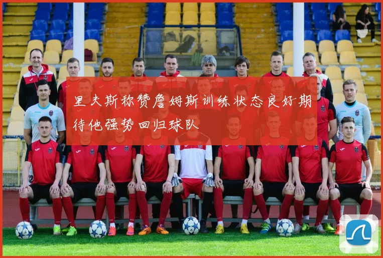 里夫斯称赞詹姆斯训练状态良好期待他强势回归球队