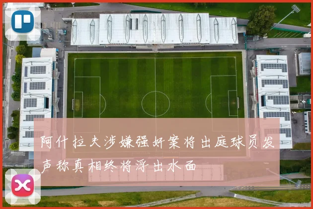 阿什拉夫涉嫌强奸案将出庭球员发声称真相终将浮出水面