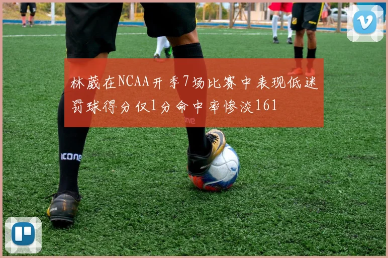 林葳在NCAA开季7场比赛中表现低迷罚球得分仅1分命中率惨淡161
