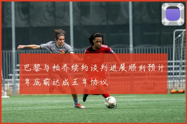 巴黎与帕乔续约谈判进展顺利预计年底前达成五年协议