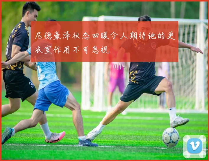 尼德豪泽状态回暖令人期待他的更衣室作用不可忽视