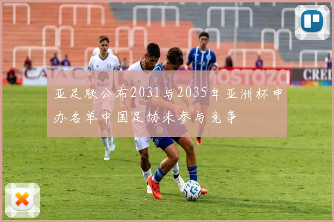 亚足联公布2031与2035年亚洲杯申办名单中国足协未参与竞争