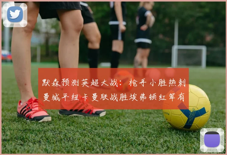 默森预测英超大战：枪手小胜热刺曼城平纽卡曼联战胜埃弗顿红军有望取胜