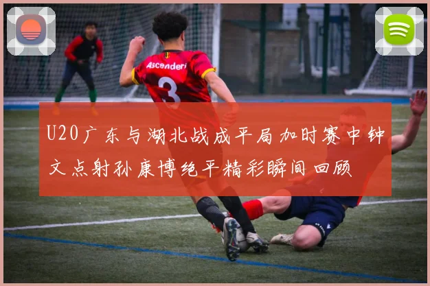 U20广东与湖北战成平局加时赛中钟文点射孙康博绝平精彩瞬间回顾