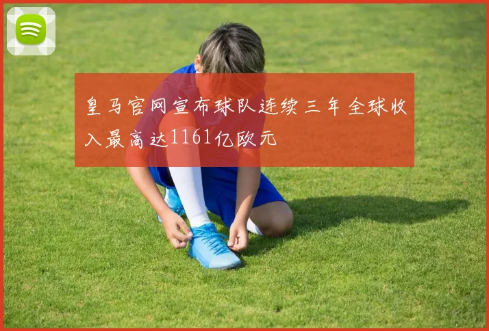 皇马官网宣布球队连续三年全球收入最高达1161亿欧元