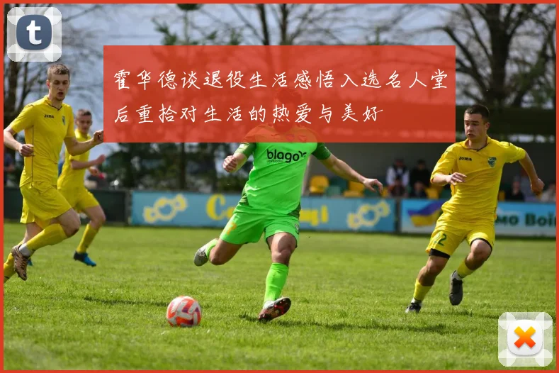 霍华德谈退役生活感悟入选名人堂后重拾对生活的热爱与美好