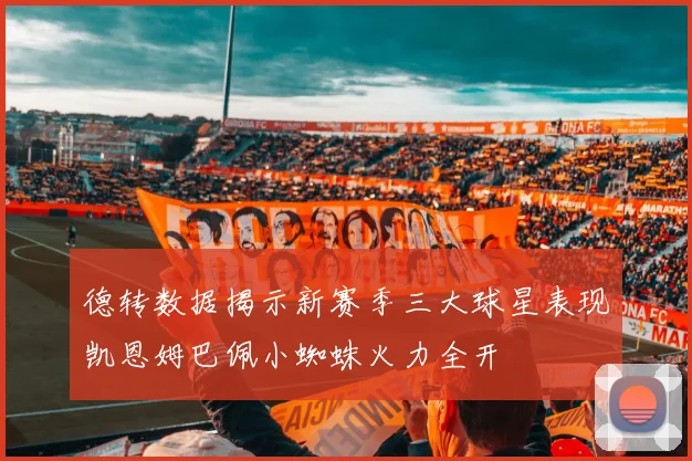 德转数据揭示新赛季三大球星表现凯恩姆巴佩小蜘蛛火力全开