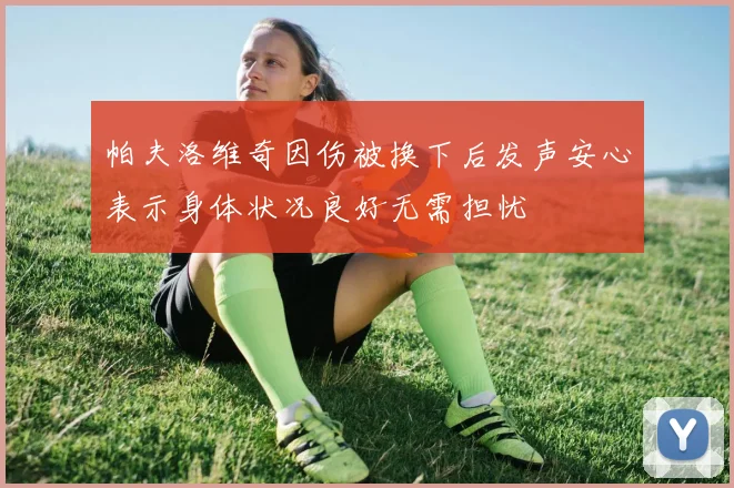 帕夫洛维奇因伤被换下后发声安心表示身体状况良好无需担忧