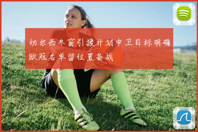 切尔西冬窗引援计划中卫目标明确欧冠名单留位置备战