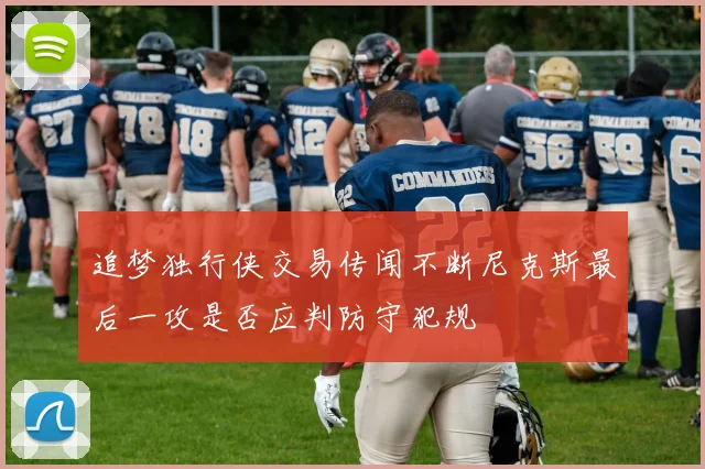 追梦独行侠交易传闻不断尼克斯最后一攻是否应判防守犯规