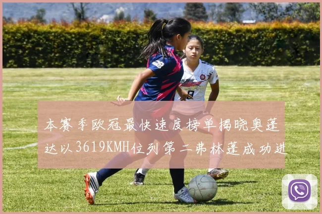 本赛季欧冠最快速度榜单揭晓奥蓬达以3619KMH位列第二弗林蓬成功进军前十