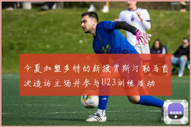 今夏加盟多特的新援贾斯汀勒马首次造访主场并参与U23训练活动