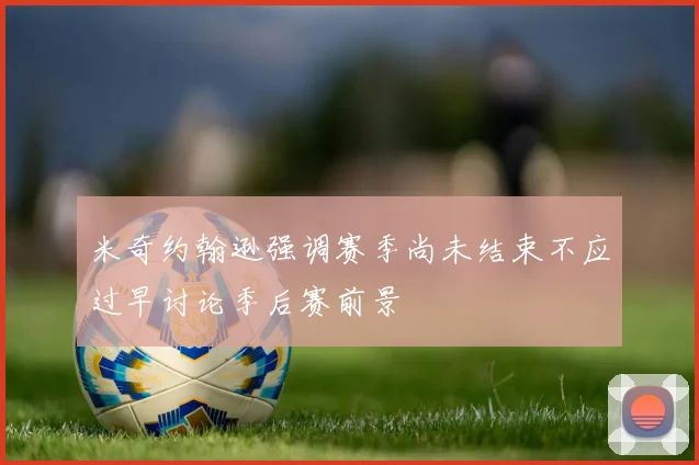 米奇约翰逊强调赛季尚未结束不应过早讨论季后赛前景