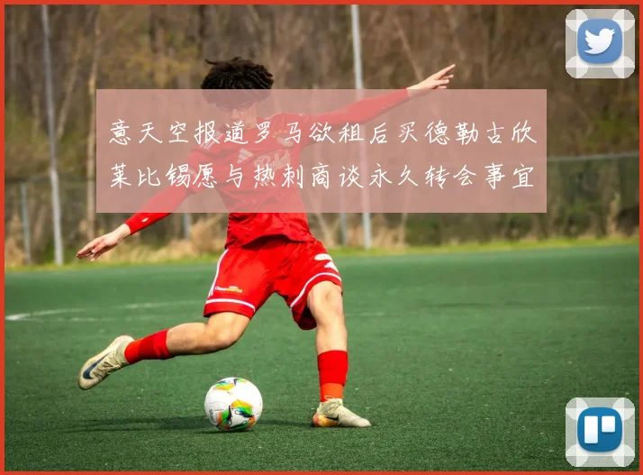 意天空报道罗马欲租后买德勒古欣莱比锡愿与热刺商谈永久转会事宜